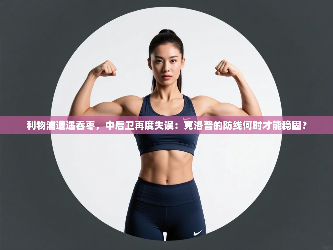 利物浦遭遇吞枣,中后卫再度失误:克洛普的防线何时才能稳固? 第1张