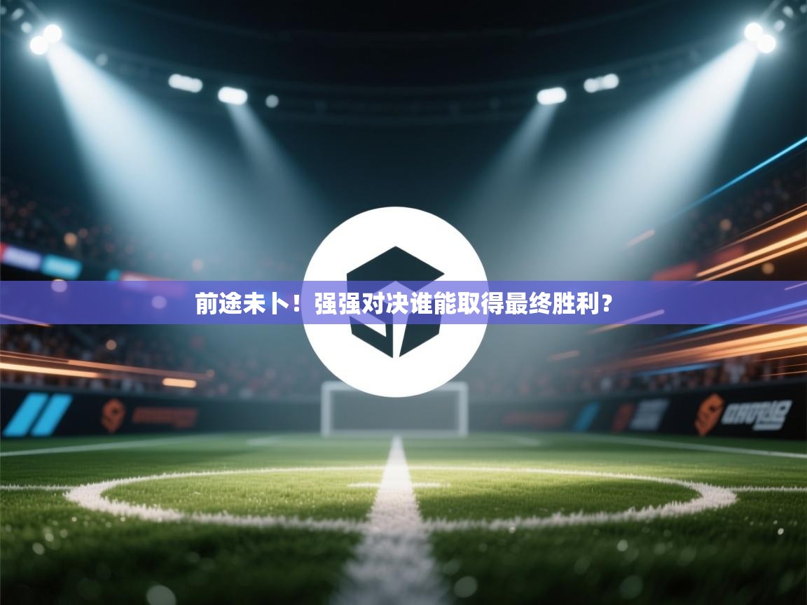 前途未卜！强强对决谁能取得最终胜利？  第1张