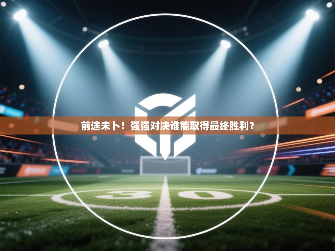 前途未卜！强强对决谁能取得最终胜利？  第2张